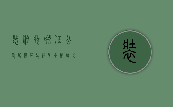 装修找哪个公司比较好（装修房子那个公司好 修房子找装修公司的优缺点）