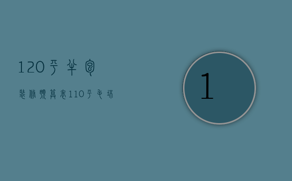 120平半包装修预算表（110平毛坯房全包装修预算）