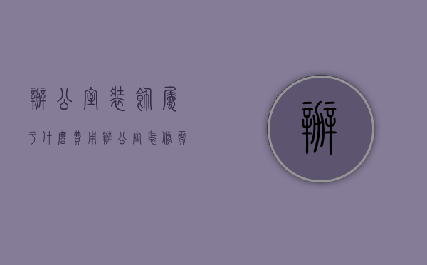 办公室装饰属于什么费用（办公室装修需求做哪些项目？办公室装修费用项目占多少比例？）