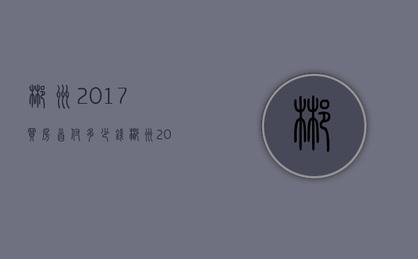 郴州2017买房首付多少钱  郴州2017买房首付多少钱啊