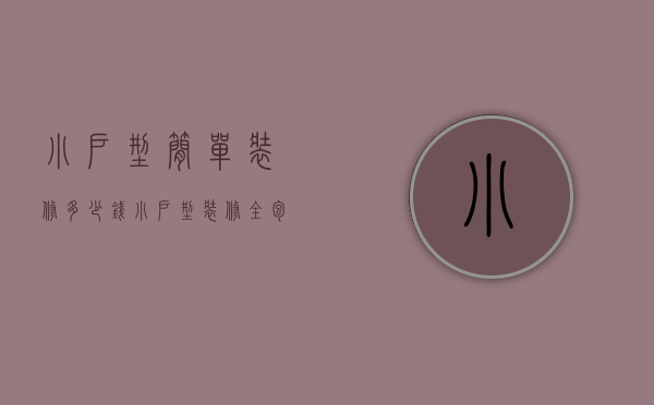 小户型简单装修多少钱（小户型装修全包报价 小户型家居装修省钱小技能）