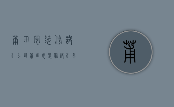 莆田市装修设计公司  莆田市装修设计公司有哪些