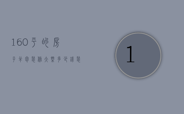 160平的房子半包装修大概多少钱（装修房屋全包好还是半包好）