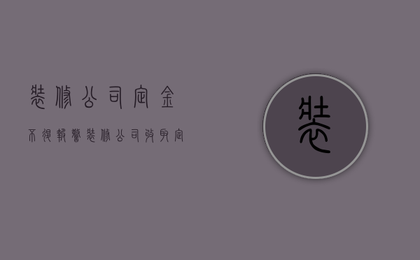 装修公司定金不退报警  装修公司收取定金不退还