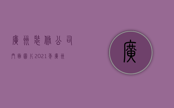 广州装修公司门面图片  2021年广州装修公司排行榜