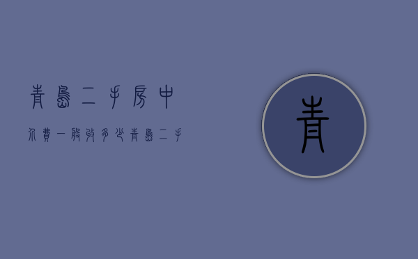 青岛二手房中介费一般收多少 青岛二手房中介费收取标准 青岛二手房中介费谁出