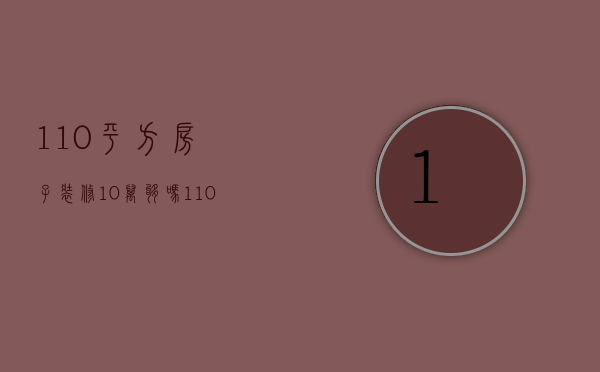 110平方房子装修10万够吗（110平方米装修20万够吗）