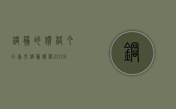 钢筋的价格（今日螺纹钢筋价格2019）