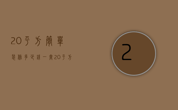 20平方简单装修多少钱一套（20平方简单装修多少钱一平）