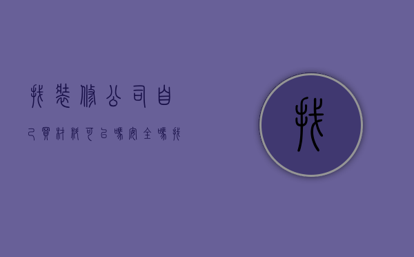 找装修公司自己买材料可以吗安全吗（找装修公司自己买材料可以吗多少钱）