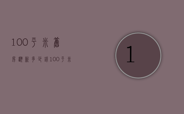 100平米旧房翻新多少钱（100平米旧房翻新多少钱一平广州）