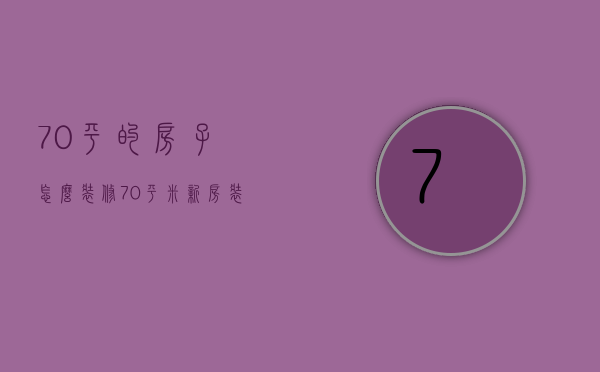 70平的房子怎么装修（70平米新房装修技巧 70平米房子装修注意事项）