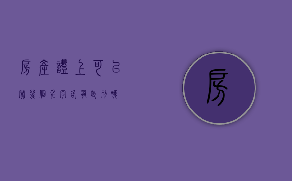 房产证上可以写几个名字：各有区别哦！