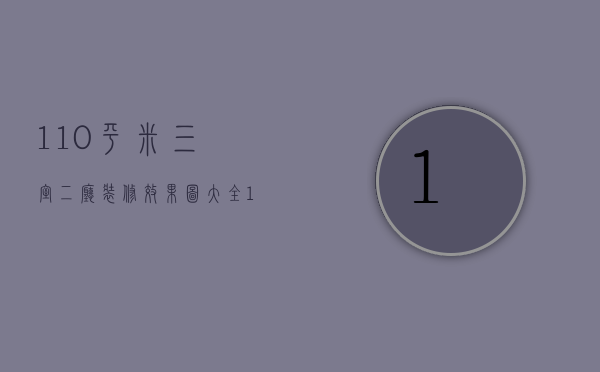 110平米三室二厅装修效果图大全图片视频（110平米三室二厅装修效果图大全图片及价格）