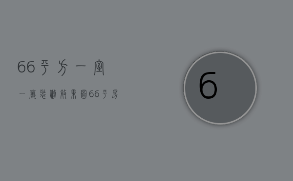 66平方一室一厅装修效果图（66平房子装修效果图片  66平房子装修设计技巧）