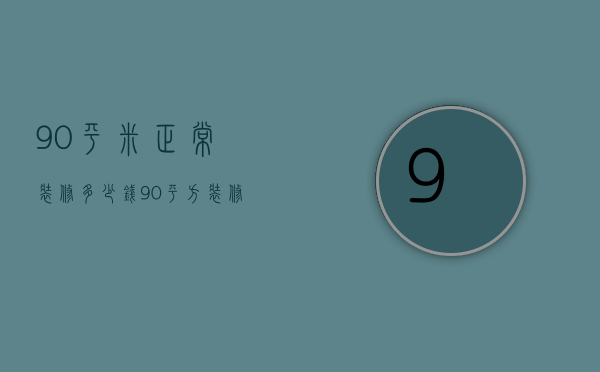 90平米正常装修多少钱（90平方装修多少钱）