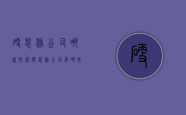 硬装修公司哪家好 选择装修公司有哪些技巧