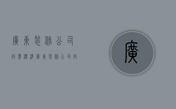 广东装修公司收费标准  广东装修公司收费标准文件