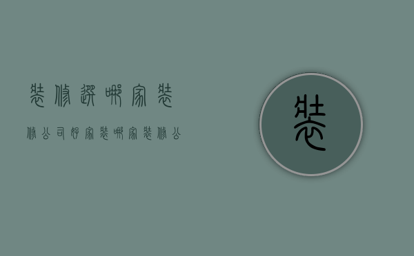 装修选哪家装修公司好（家装哪家装修公司比较好）