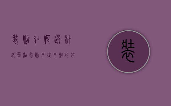 装修如何选材料（盘点装修不得不知的选材省钱秘笈）