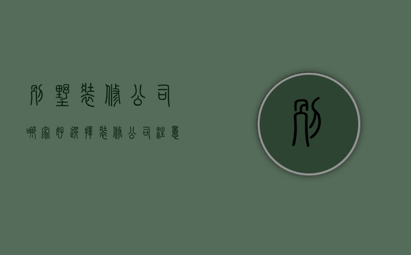 别墅装修公司哪家好，选择装修公司注意事项