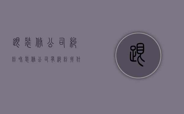 跟装修公司纠纷  和装修公司有纠纷找什么部门解决