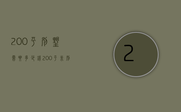 200平别墅需要多少钱（200平米别墅装修价格说明 200平米别墅装修技巧）