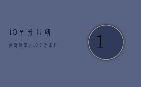 10平米小卧室装修图片（10平方小户型装修设计 小户型装修要点）