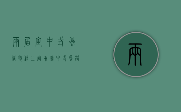 两居室中式风格装修（三室两厅中式风格装修 中式风格装修有什么特点）