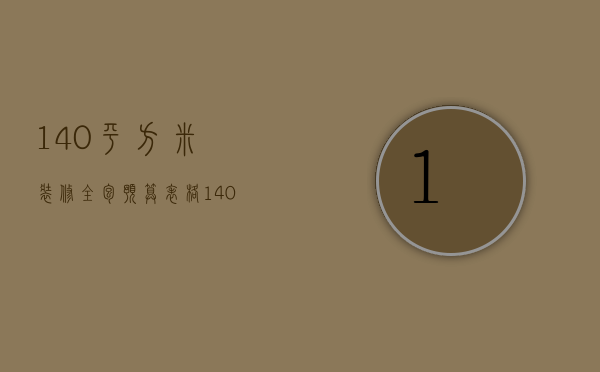 140平方米装修全包预算表格（140平方米装修全包预算表图片）