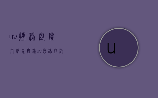 uv烤漆橱柜门板怎么样  uv烤漆门板与传统烤漆门板区别