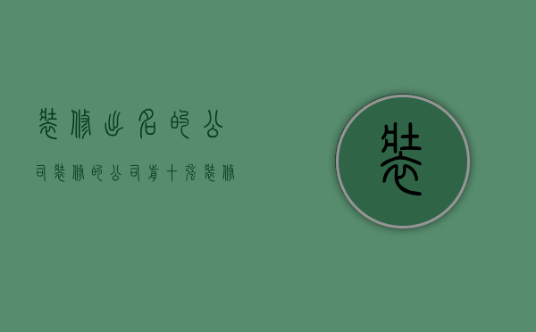 装修出名的公司（装修的公司前十强 装修公司选购技巧是什么）