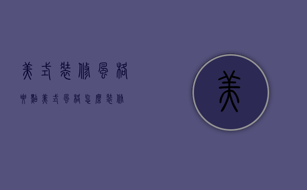 美式装修风格要点（美式风格怎么装修）