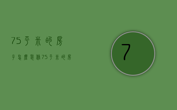 75平米的房子怎么装修？75平米的房子装修要点