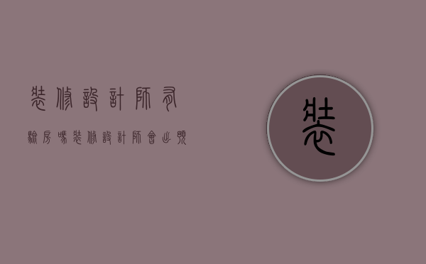 装修设计师有验房吗（装修设计师会出预算表吗）