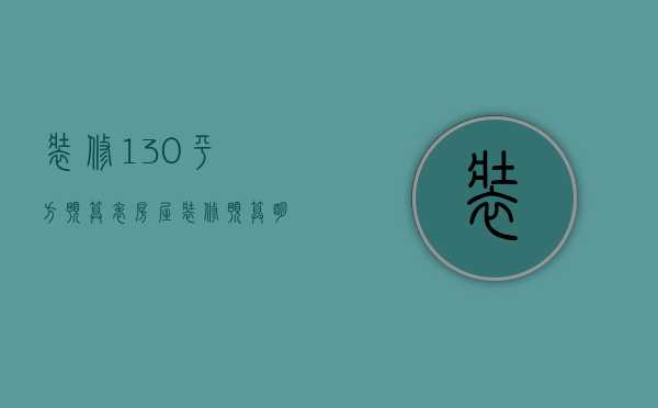 装修130平方预算表（房屋装修预算明细表格130平）