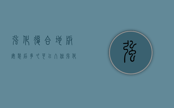 强化复合地板安装后多久可以入住（强化地板安装多久可以入住,安装注意事项是什么,你都知道吗？）