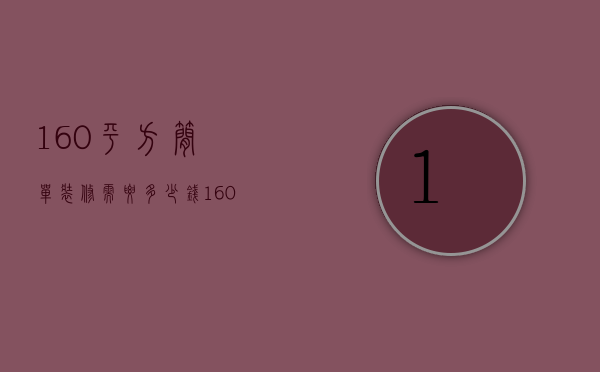 160平方简单装修需要多少钱（160平米房子装修预算）