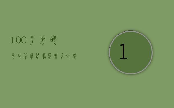 100平方的房子简单装修需要多少钱（简单装修100平米房子需要多少钱）