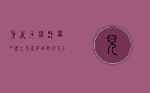 儿童房设计有什么要求 不同年龄段不同方案的区别（儿童房设计有什么要求 不同年龄段不同方案的）