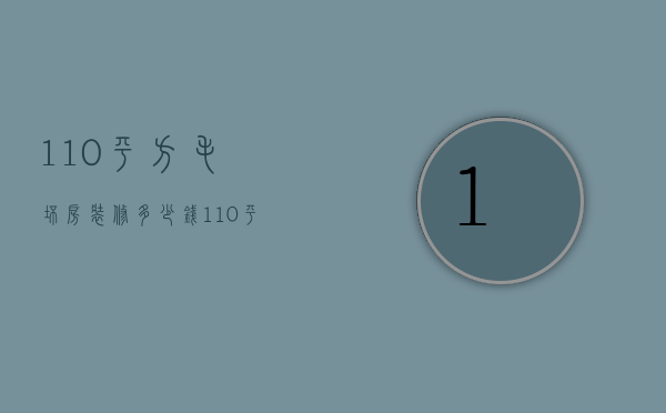 110平方毛坯房装修多少钱（110平的毛坯房装修预算）