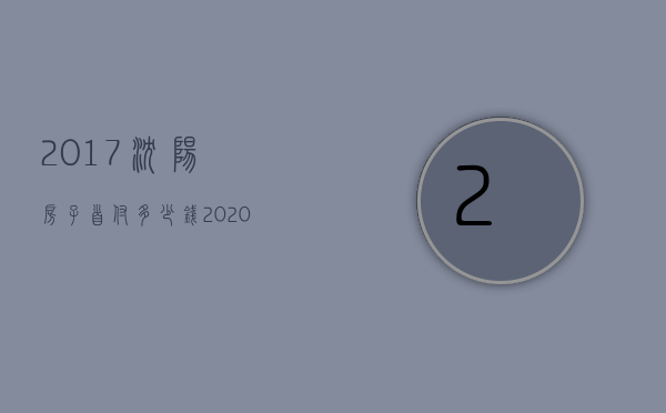 2017沈阳房子首付多少钱  2020沈阳房子首付一般是多少