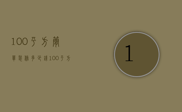 100平方简单装修多少钱（100平方简单装修需要多少钱费用）