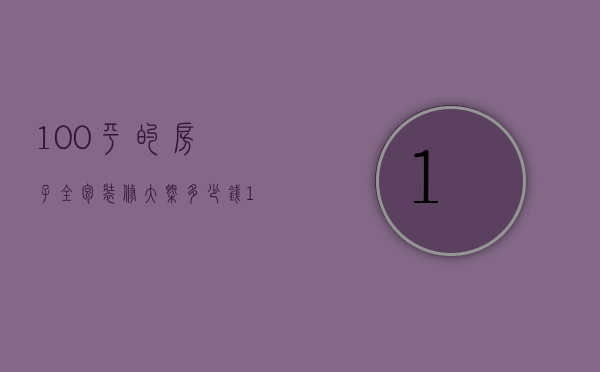 100平的房子全包装修大概多少钱（100平半包装修需要多少钱）