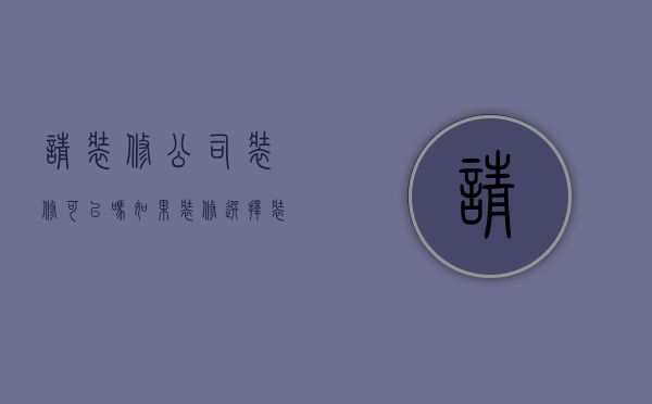 请装修公司装修可以吗  如果装修选择装修公司有什么注意事项