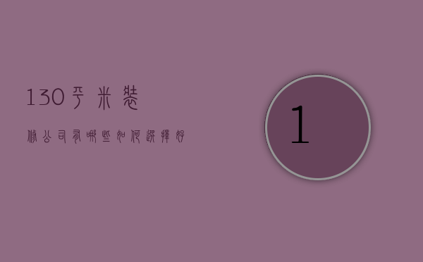 130平米装修公司有哪些   如何选择好口碑的装修公司