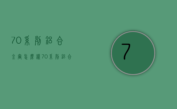 70系列铝合金窗怎么样 70系列铝合金窗如何挑选