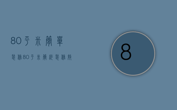 80平米简单装修（80平米简约装修效果 80平米怎么装修）