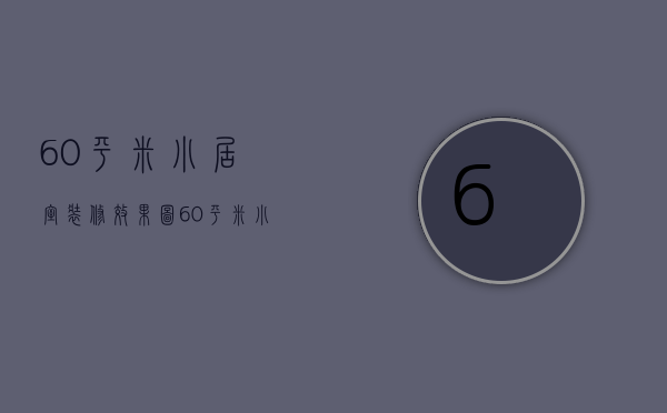 60平米小居室装修效果图  60平米小居室装修设计技巧