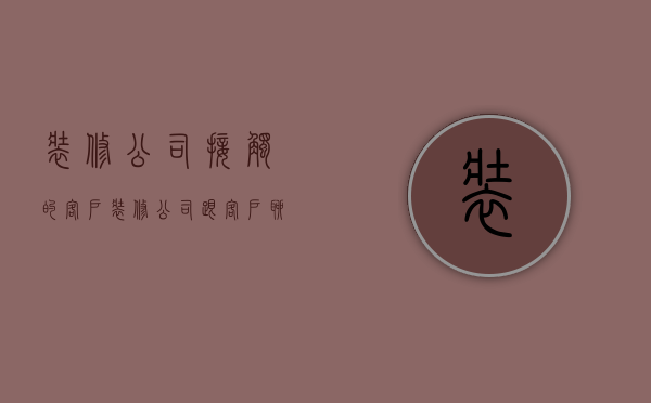 装修公司接触的客户  装修公司跟客户聊天话术900句